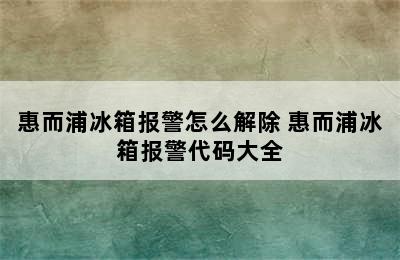 惠而浦冰箱报警怎么解除 惠而浦冰箱报警代码大全